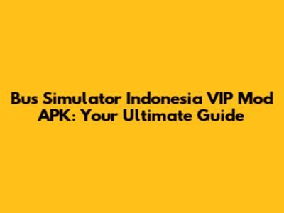 Bus Simulator Indonesia VIP Mod APK: Your Ultimate Guide