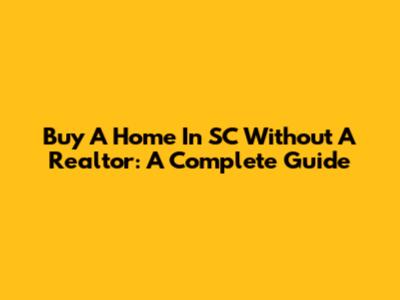 Buy A Home In SC Without A Realtor: A Complete Guide