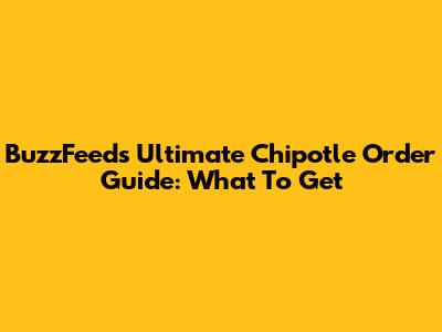 BuzzFeed's Ultimate Chipotle Order Guide: What To Get