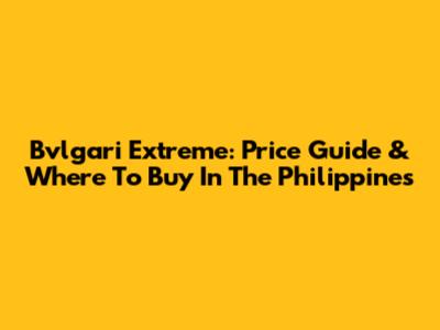 Bvlgari Extreme: Price Guide & Where To Buy In The Philippines