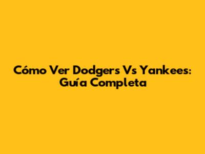 Cómo Ver Dodgers Vs Yankees: Guía Completa