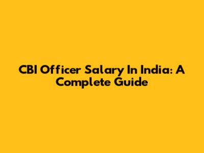 CBI Officer Salary In India: A Complete Guide