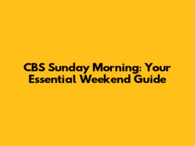CBS Sunday Morning: Your Essential Weekend Guide