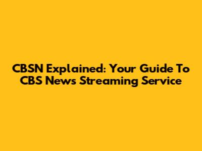 CBSN Explained: Your Guide To CBS News' Streaming Service