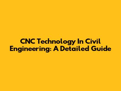 CNC Technology In Civil Engineering: A Detailed Guide