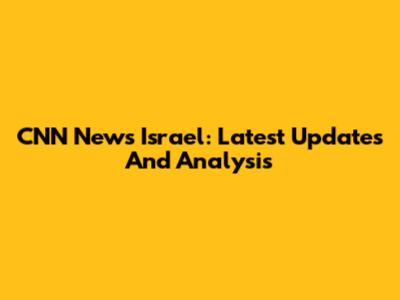 CNN News Israel: Latest Updates And Analysis