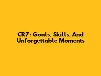 CR7: Goals, Skills, And Unforgettable Moments