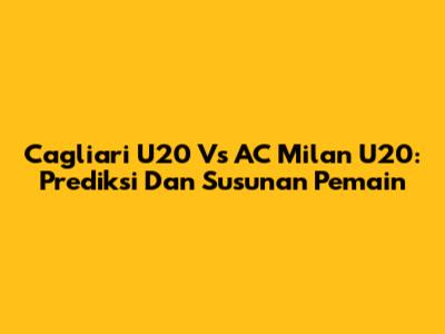 Cagliari U20 Vs AC Milan U20: Prediksi Dan Susunan Pemain