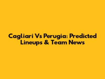 Cagliari Vs Perugia: Predicted Lineups & Team News