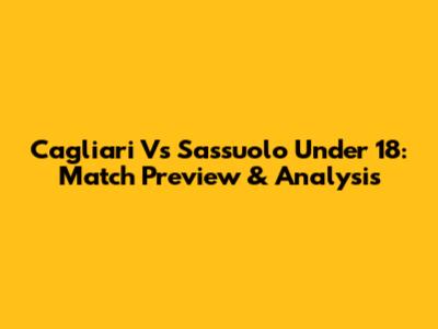 Cagliari Vs Sassuolo Under 18: Match Preview & Analysis