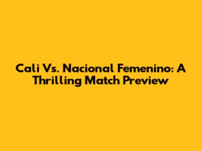Cali Vs. Nacional Femenino: A Thrilling Match Preview