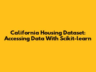 California Housing Dataset: Accessing Data With Scikit-learn