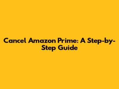 Cancel Amazon Prime: A Step-by-Step Guide