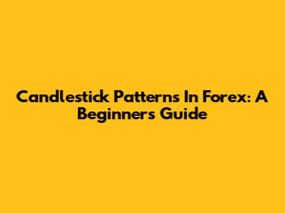 Candlestick Patterns In Forex: A Beginner's Guide