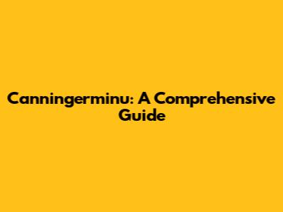 Canningerminu: A Comprehensive Guide