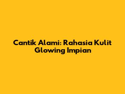 Cantik Alami: Rahasia Kulit Glowing Impian
