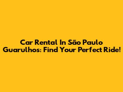 Car Rental In São Paulo Guarulhos: Find Your Perfect Ride!