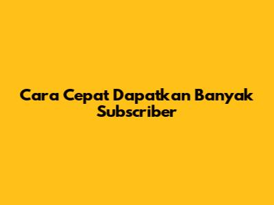 Cara Cepat Dapatkan Banyak Subscriber