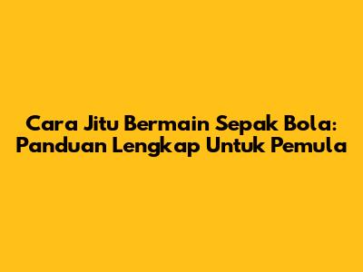Cara Jitu Bermain Sepak Bola: Panduan Lengkap Untuk Pemula