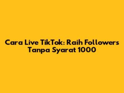 Cara Live TikTok: Raih Followers Tanpa Syarat 1000