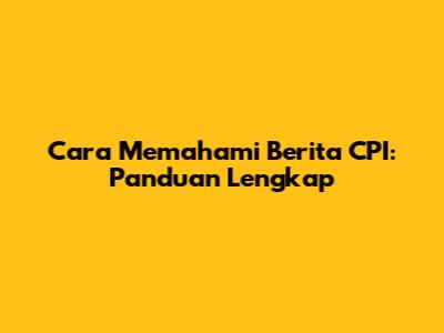 Cara Memahami Berita CPI: Panduan Lengkap