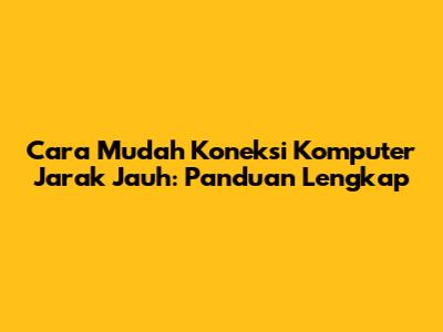 Cara Mudah Koneksi Komputer Jarak Jauh: Panduan Lengkap