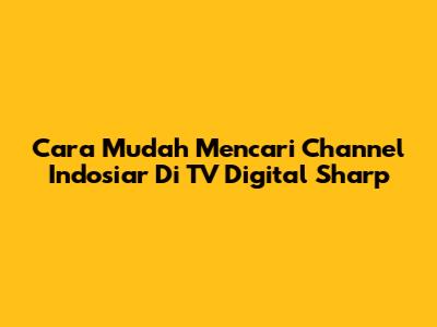 Cara Mudah Mencari Channel Indosiar Di TV Digital Sharp