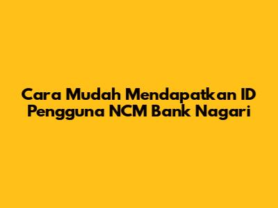 Cara Mudah Mendapatkan ID Pengguna NCM Bank Nagari