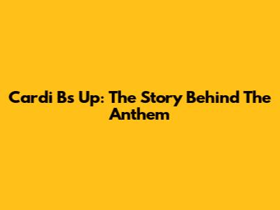 Cardi B's "Up": The Story Behind The Anthem