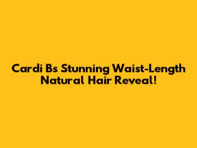 Cardi B's Stunning Waist-Length Natural Hair Reveal!
