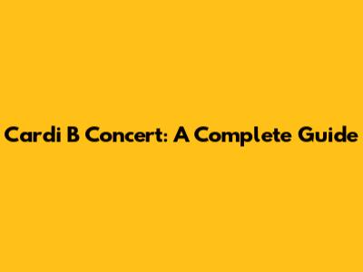 Cardi B Concert: A Complete Guide