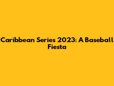 Caribbean Series 2023: A Baseball Fiesta