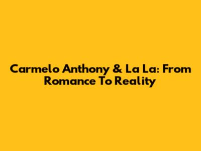 Carmelo Anthony & La La: From Romance To Reality