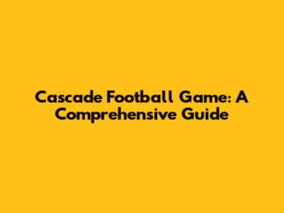 Cascade Football Game: A Comprehensive Guide