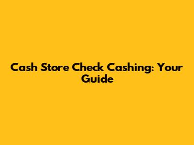 Cash Store Check Cashing: Your Guide