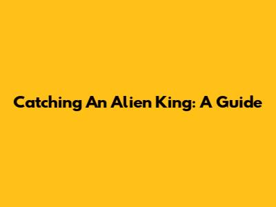 Catching An Alien King: A Guide