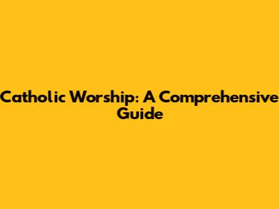 Catholic Worship: A Comprehensive Guide