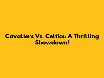 Cavaliers Vs. Celtics: A Thrilling Showdown!