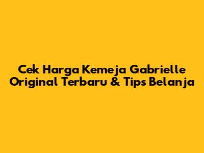 Cek Harga Kemeja Gabrielle Original Terbaru & Tips Belanja