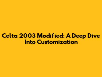 Celta 2003 Modified: A Deep Dive Into Customization