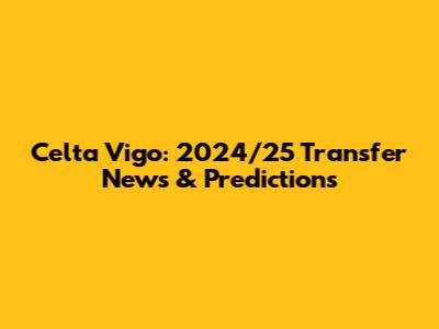Celta Vigo: 2024/25 Transfer News & Predictions