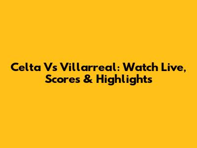 Celta Vs Villarreal: Watch Live, Scores & Highlights