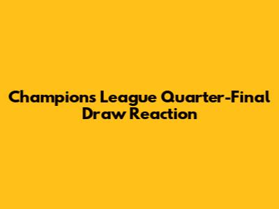 Champions League Quarter-Final Draw Reaction