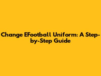 Change EFootball Uniform: A Step-by-Step Guide