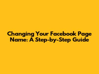 Changing Your Facebook Page Name: A Step-by-Step Guide