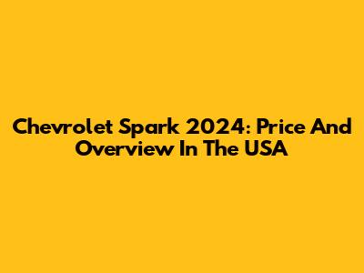 Chevrolet Spark 2024: Price And Overview In The USA