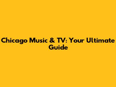 Chicago Music & TV: Your Ultimate Guide