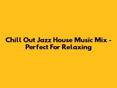 Chill Out Jazz House Music Mix - Perfect For Relaxing