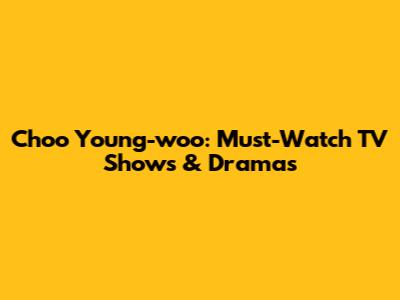 Choo Young-woo: Must-Watch TV Shows & Dramas