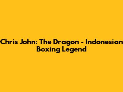 Chris John: The Dragon - Indonesian Boxing Legend